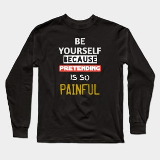 Be yourself because pretending is so painful Long Sleeve T-Shirt